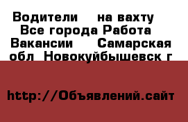 Водители BC на вахту. - Все города Работа » Вакансии   . Самарская обл.,Новокуйбышевск г.